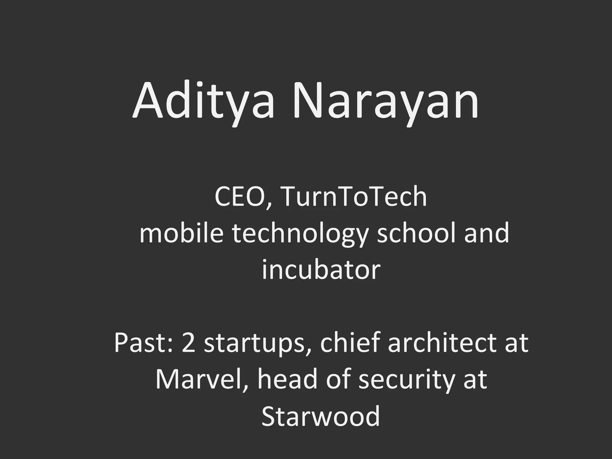 Aditya	
  Narayan	
  
CEO,	
  TurnToTech	
  
	
  mobile	
  technology	
  school	
  and	
  
incubator	
  
	
  
Past:	
  2	
  startups,	
  chief	
  architect	
  at	
  
Marvel,	
  head	
  of	
  security	
  at	
  
Starwood	
  
 