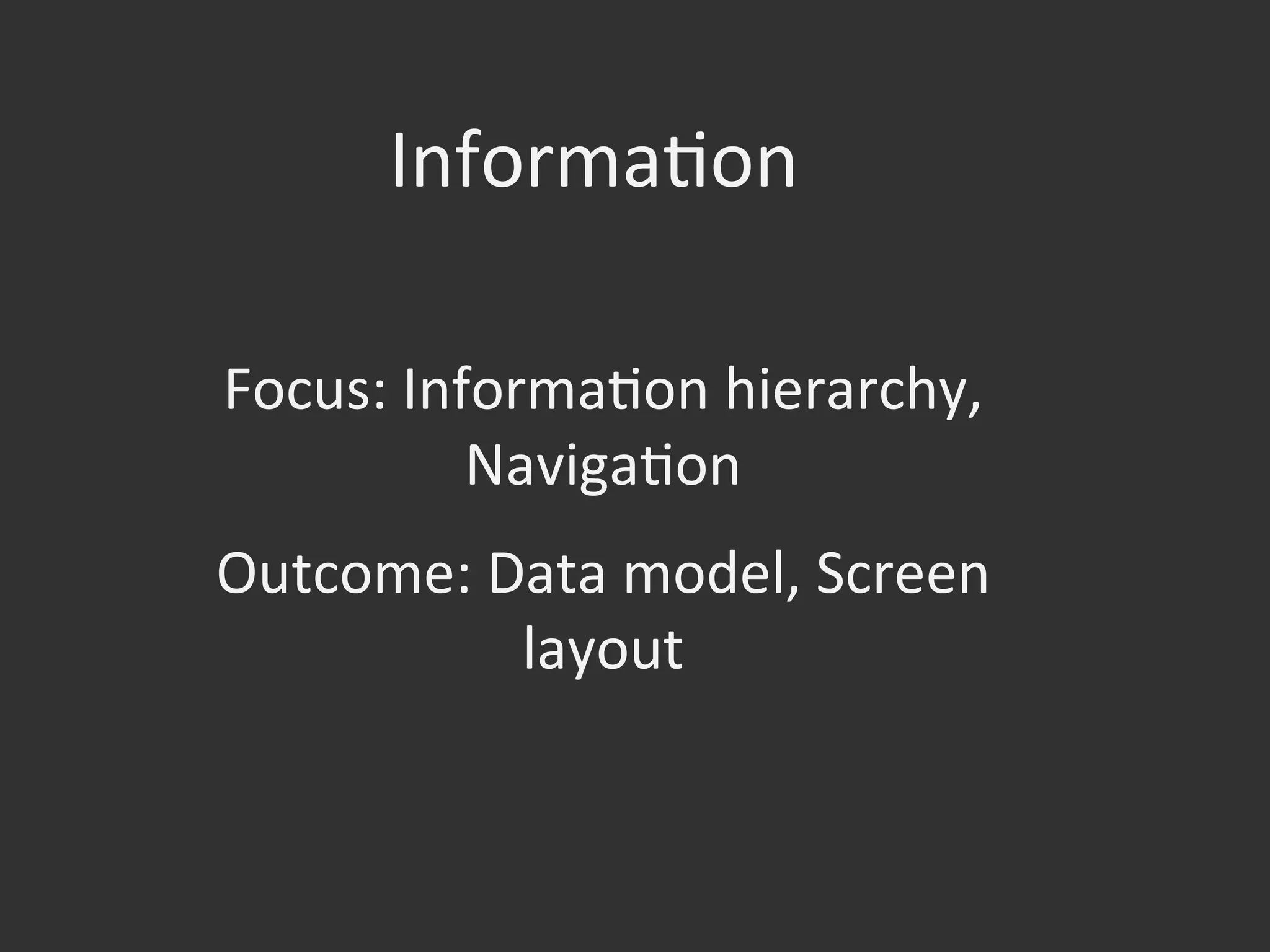 Focus:	
  InformaOon	
  hierarchy,	
  
NavigaOon	
  
Outcome:	
  Data	
  model,	
  Screen	
  
layout	
  
InformaOon	
  
 