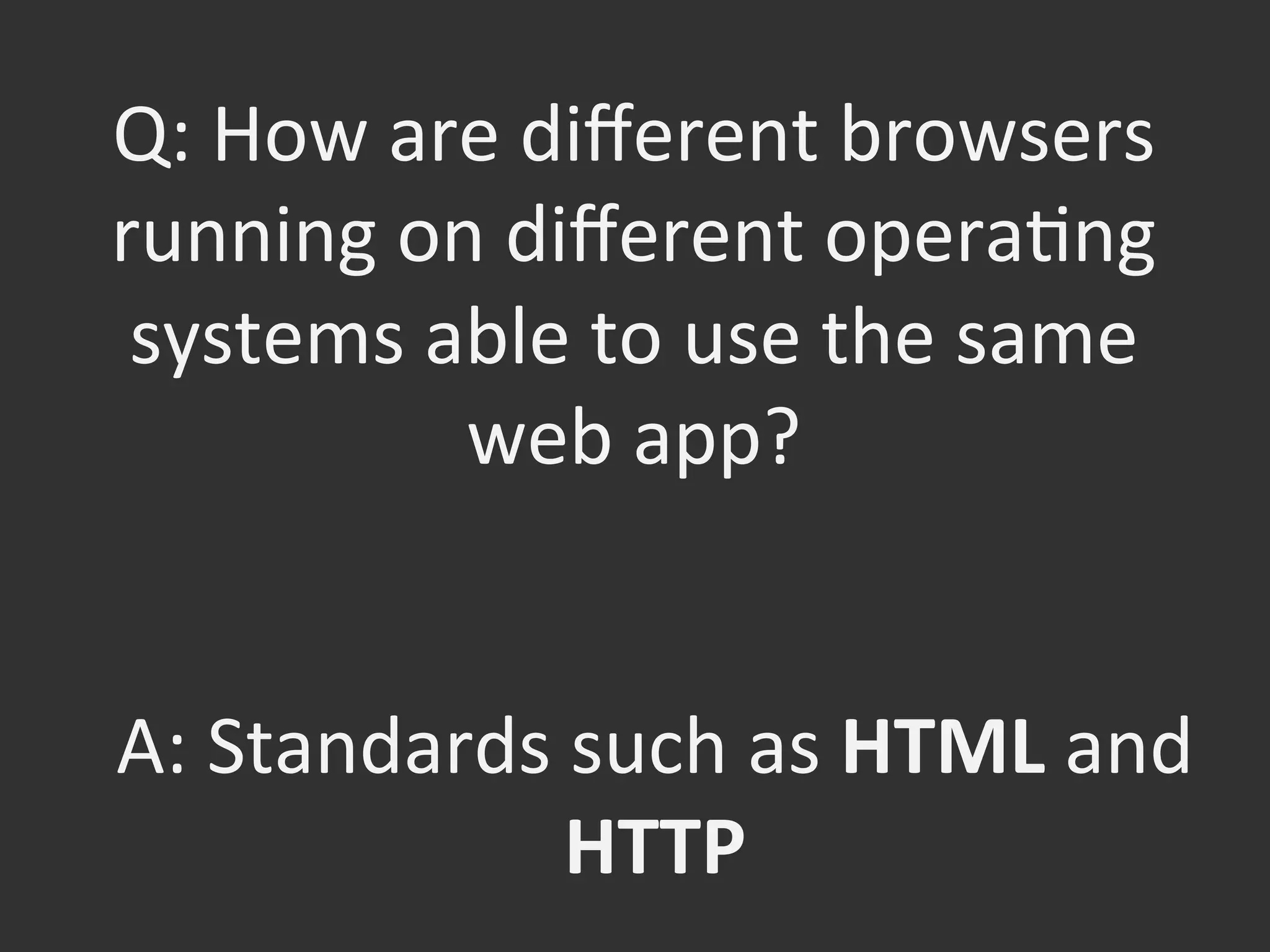 Q:	
  How	
  are	
  diﬀerent	
  browsers	
  
running	
  on	
  diﬀerent	
  operaOng	
  
systems	
  able	
  to	
  use	
  the	
  same	
  
web	
  app?	
  
A:	
  Standards	
  such	
  as	
  HTML	
  and	
  
HTTP	
  
 