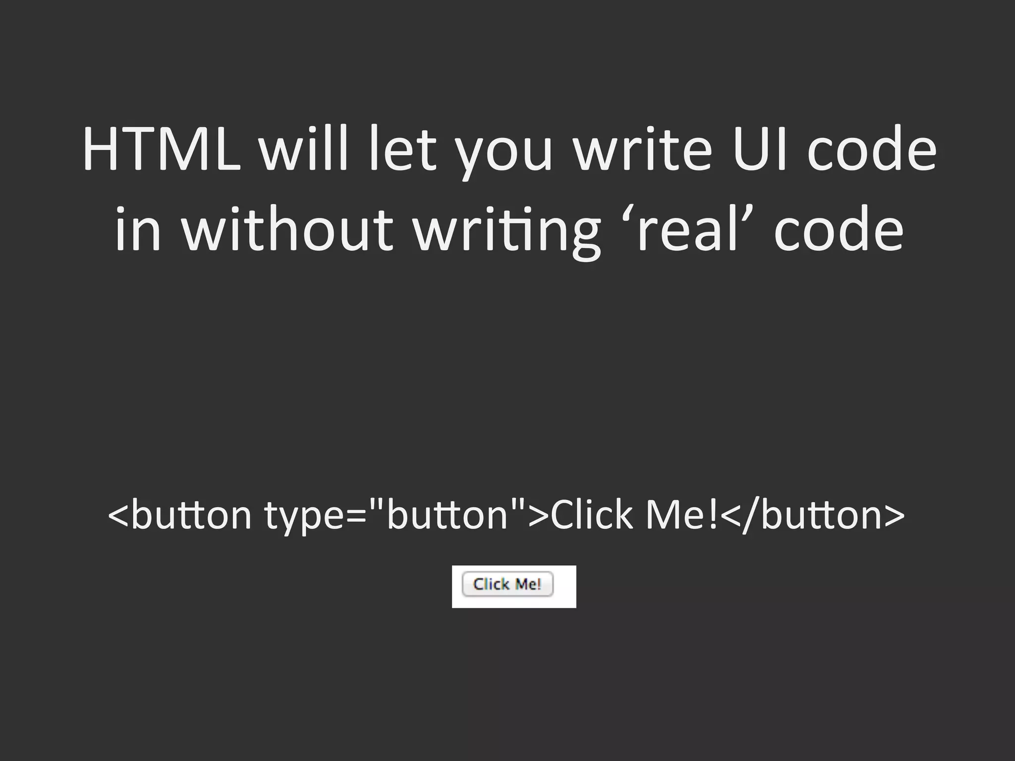 HTML	
  will	
  let	
  you	
  write	
  UI	
  code	
  
in	
  without	
  wriOng	
  ‘real’	
  code	
  

<bufon	
  type="bufon">Click	
  Me!</bufon>	
  
	
  
 