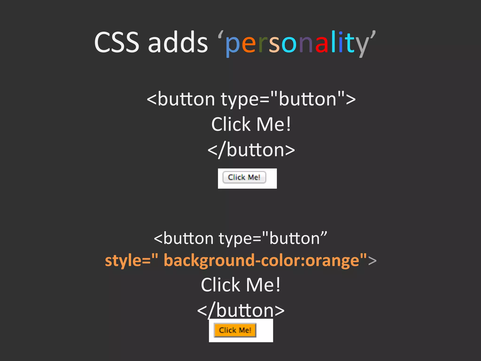 CSS	
  adds	
  ‘personality’	
  
<bufon	
  type="bufon">	
  
Click	
  Me!	
  
</bufon>	
  
<bufon	
  type="bufon”	
  	
  
style="	
  background-­‐color:orange">	
  
Click	
  Me!	
  
</bufon>	
  
 