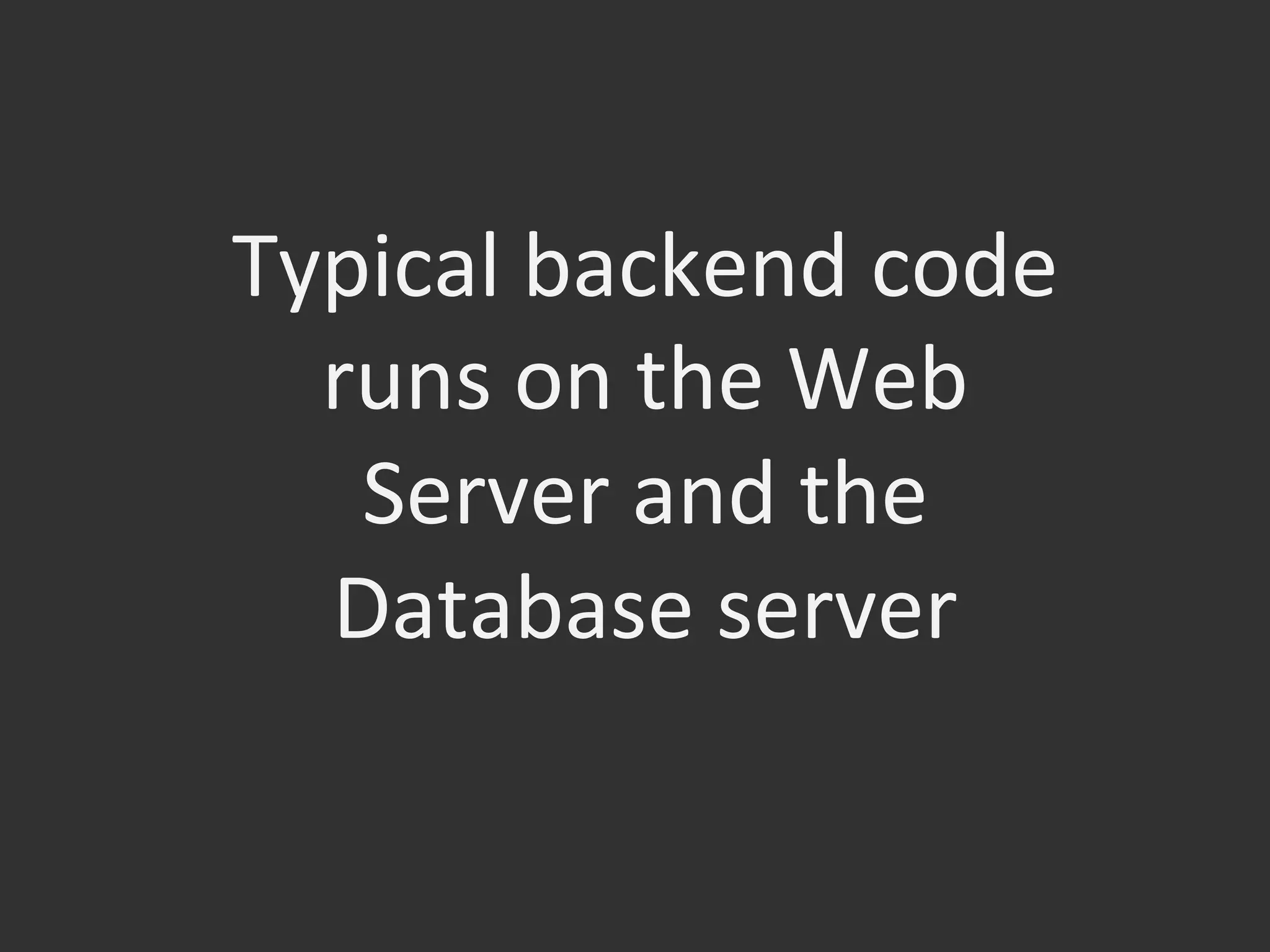 Typical	
  backend	
  code	
  
runs	
  on	
  the	
  Web	
  
Server	
  and	
  the	
  
Database	
  server	
  
 