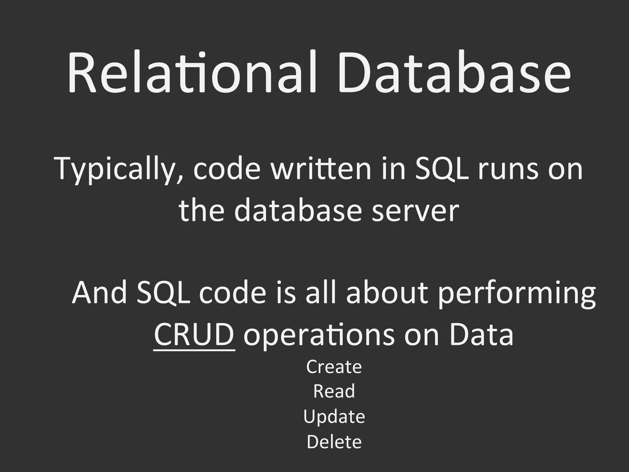 RelaOonal	
  Database	
  
Typically,	
  code	
  wrifen	
  in	
  SQL	
  runs	
  on	
  
the	
  database	
  server	
  
And	
  SQL	
  code	
  is	
  all	
  about	
  performing	
  
CRUD	
  operaOons	
  on	
  Data	
  
Create	
  
Read	
  
Update	
  
Delete	
  
 