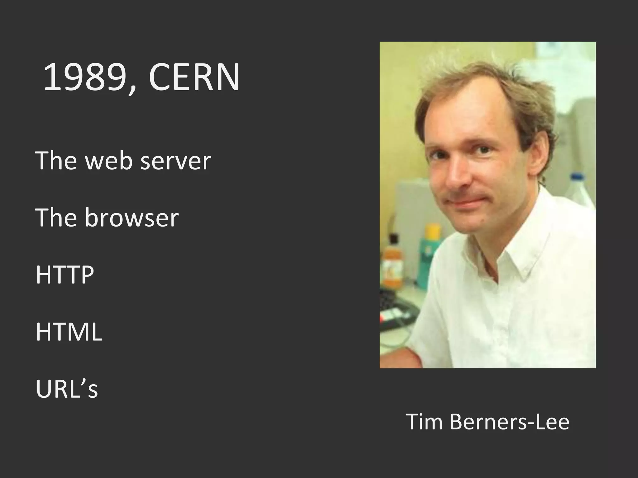 1989,	
  CERN	
  
The	
  web	
  server	
  
Tim	
  Berners-­‐Lee	
  
The	
  browser	
  
HTTP	
  
HTML	
  
URL’s	
  
 