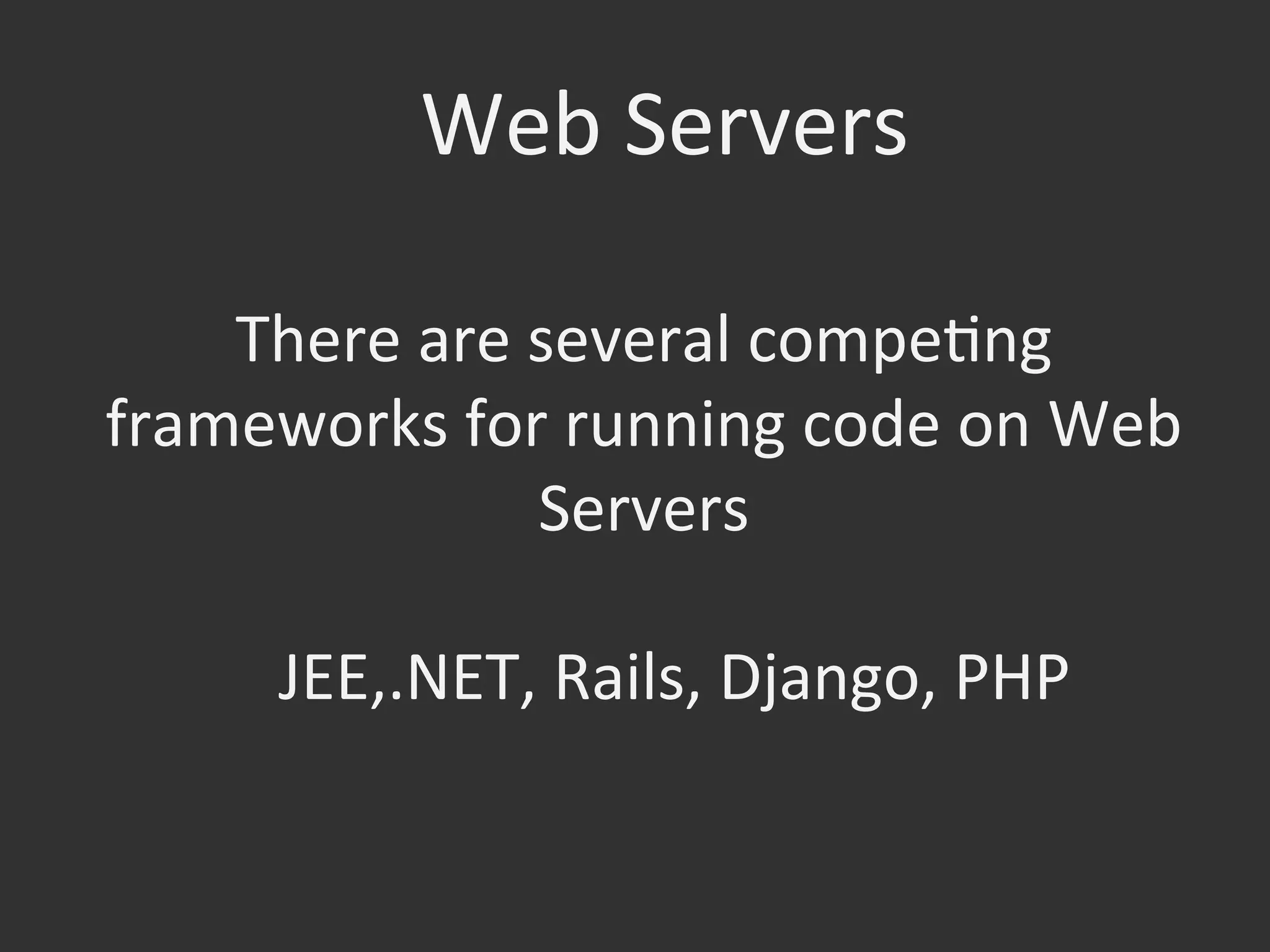 Web	
  Servers	
  
There	
  are	
  several	
  compeOng	
  
frameworks	
  for	
  running	
  code	
  on	
  Web	
  
Servers	
  
JEE,.NET,	
  Rails,	
  Django,	
  PHP	
  
 