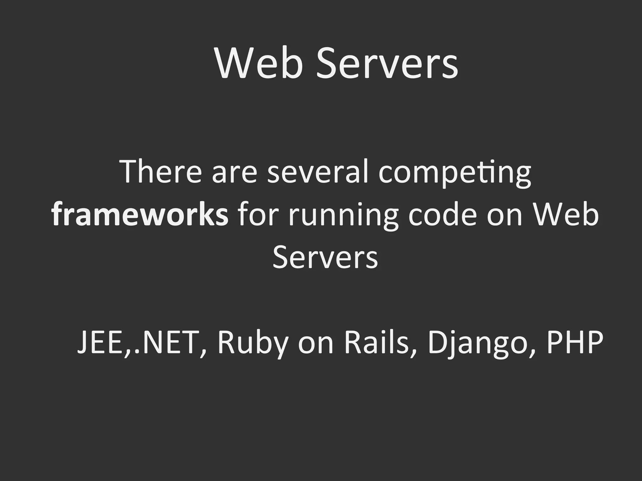 Web	
  Servers	
  
There	
  are	
  several	
  compeOng	
  
frameworks	
  for	
  running	
  code	
  on	
  Web	
  
Servers	
  
JEE,.NET,	
  Ruby	
  on	
  Rails,	
  Django,	
  PHP	
  
 