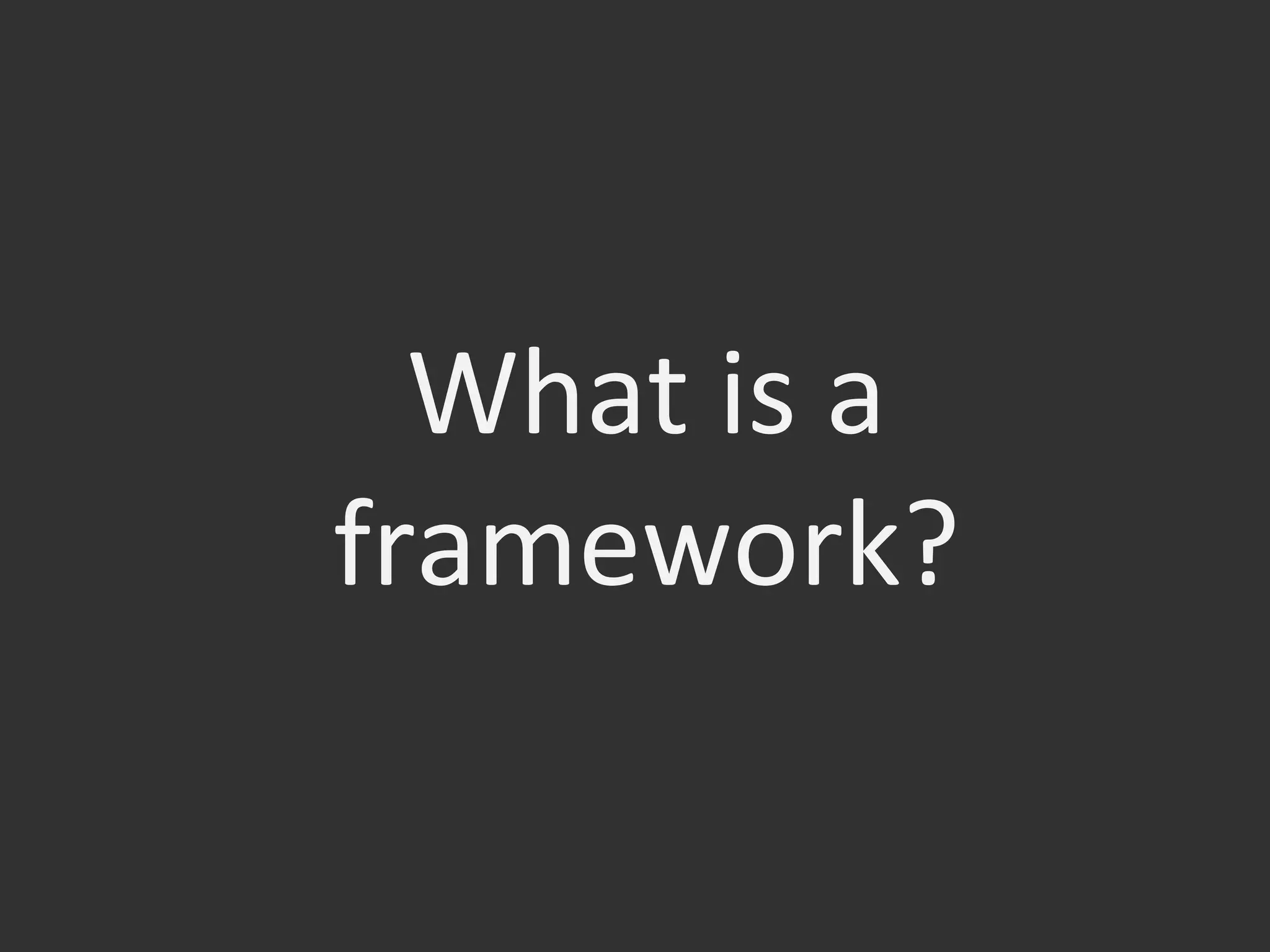 What	
  is	
  a	
  
framework?	
  
 