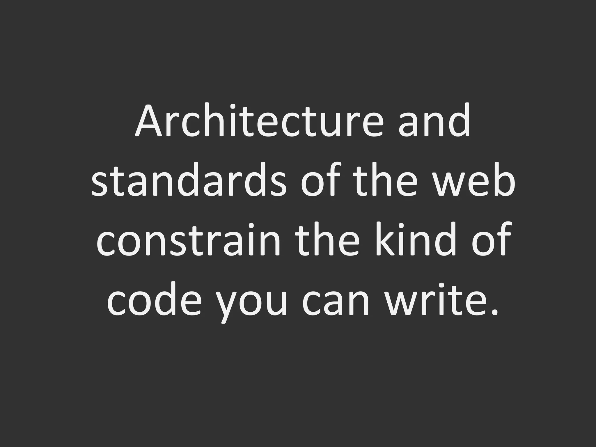 Architecture	
  and	
  
standards	
  of	
  the	
  web	
  
constrain	
  the	
  kind	
  of	
  
code	
  you	
  can	
  write.	
  	
  
 
