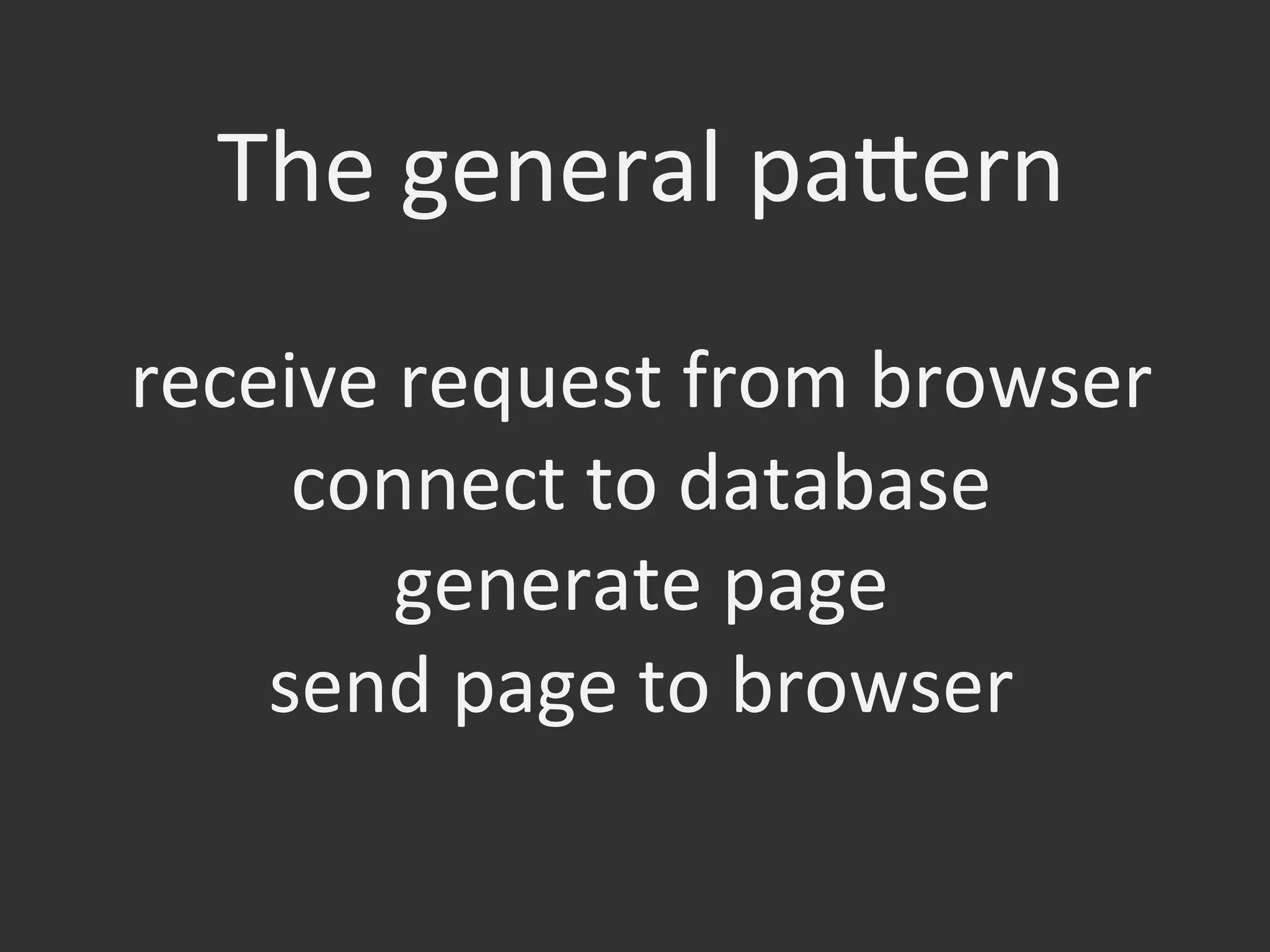 The	
  general	
  pafern	
  
	
  
receive	
  request	
  from	
  browser	
  
connect	
  to	
  database	
  	
  
generate	
  page	
  
send	
  page	
  to	
  browser	
  
 