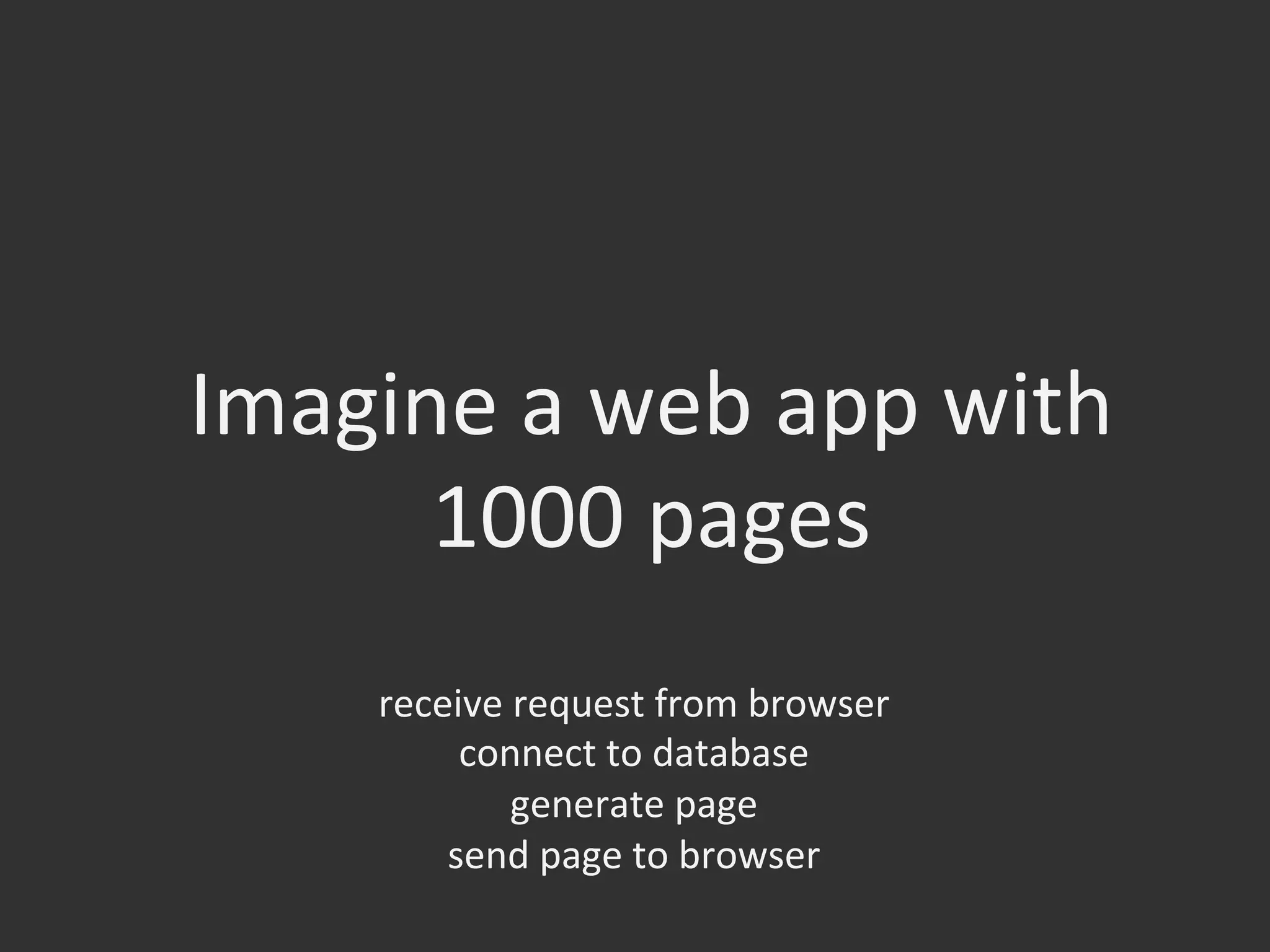 Imagine	
  a	
  web	
  app	
  with	
  
1000	
  pages	
  
receive	
  request	
  from	
  browser	
  
connect	
  to	
  database	
  	
  
generate	
  page	
  
send	
  page	
  to	
  browser	
  
 