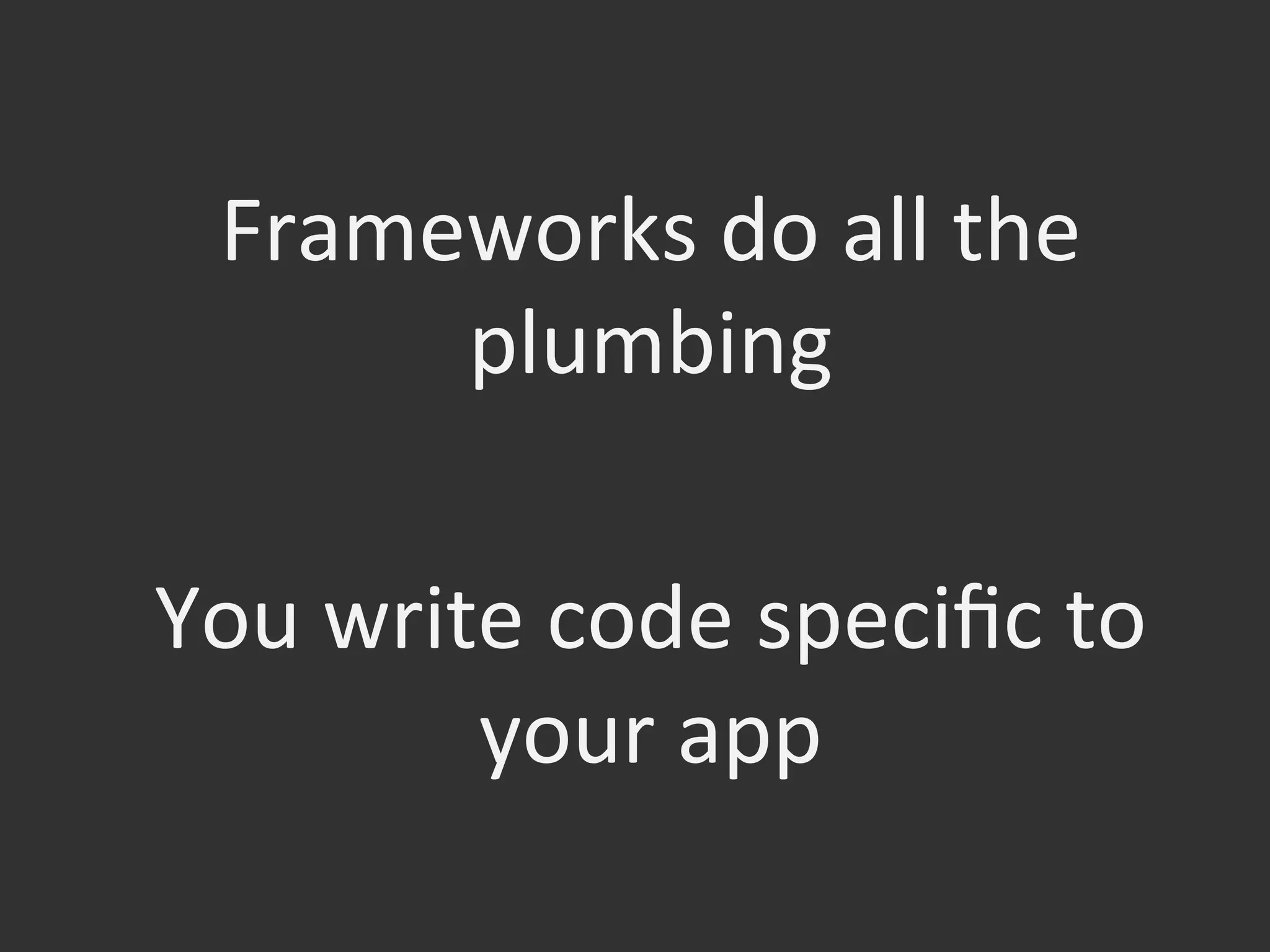 Frameworks	
  do	
  all	
  the	
  
plumbing	
  

You	
  write	
  code	
  speciﬁc	
  to	
  
your	
  app	
  	
  
 