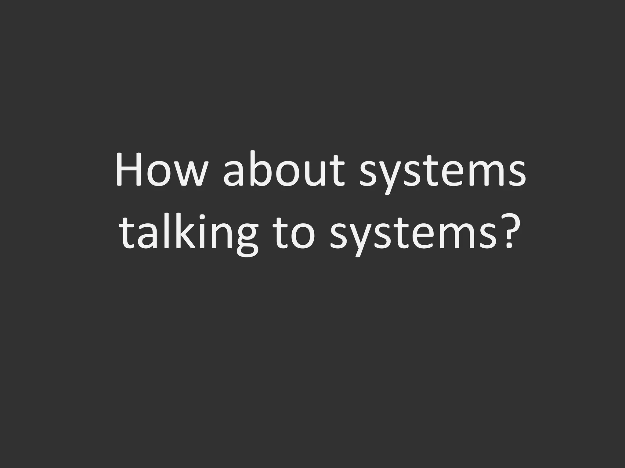 How	
  about	
  systems	
  
talking	
  to	
  systems?	
  
 