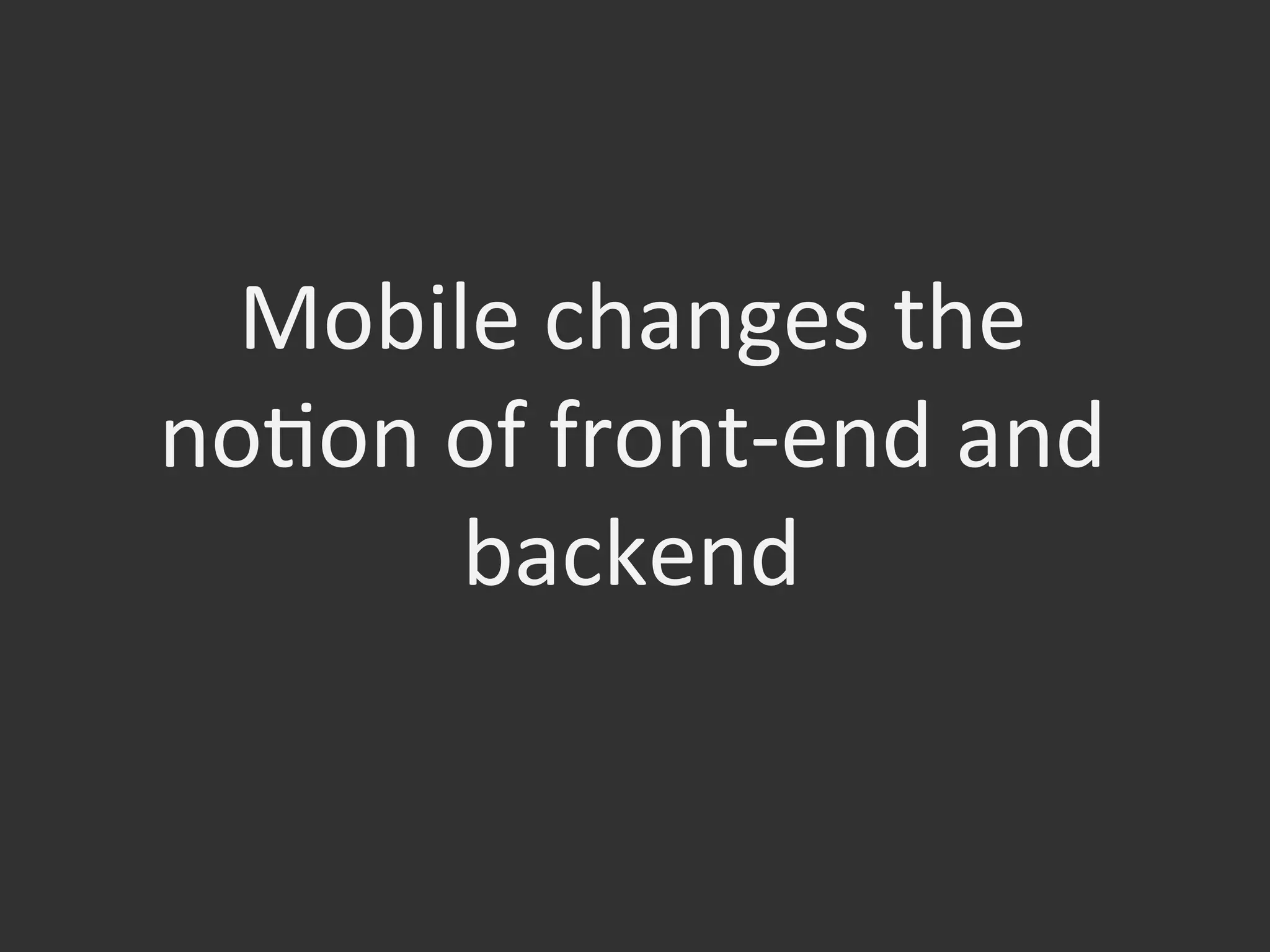 Mobile	
  changes	
  the	
  	
  
noOon	
  of	
  front-­‐end	
  and	
  	
  
backend	
  
 