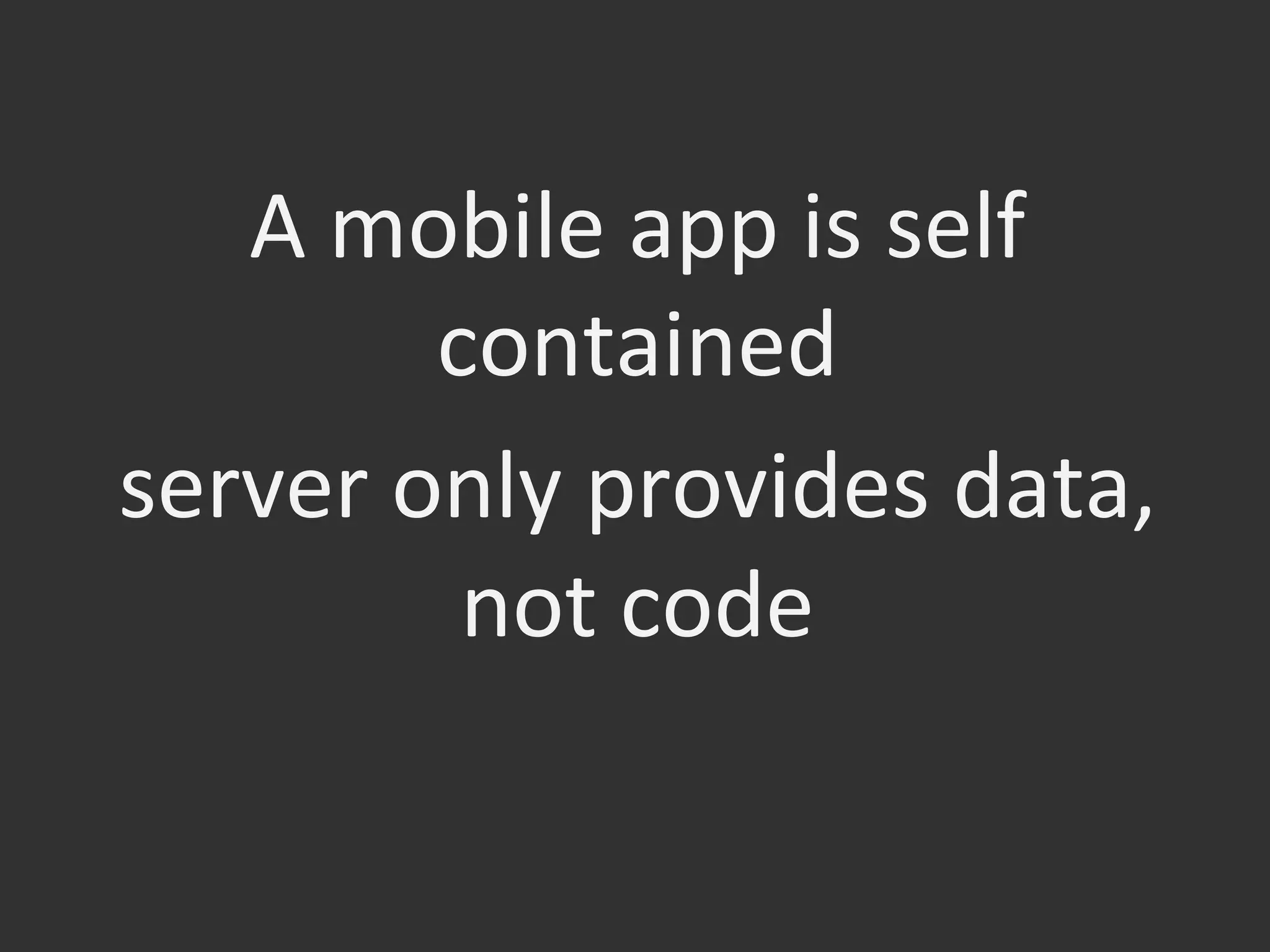 A	
  mobile	
  app	
  is	
  self	
  
contained	
  
server	
  only	
  provides	
  data,	
  
not	
  code	
  
 