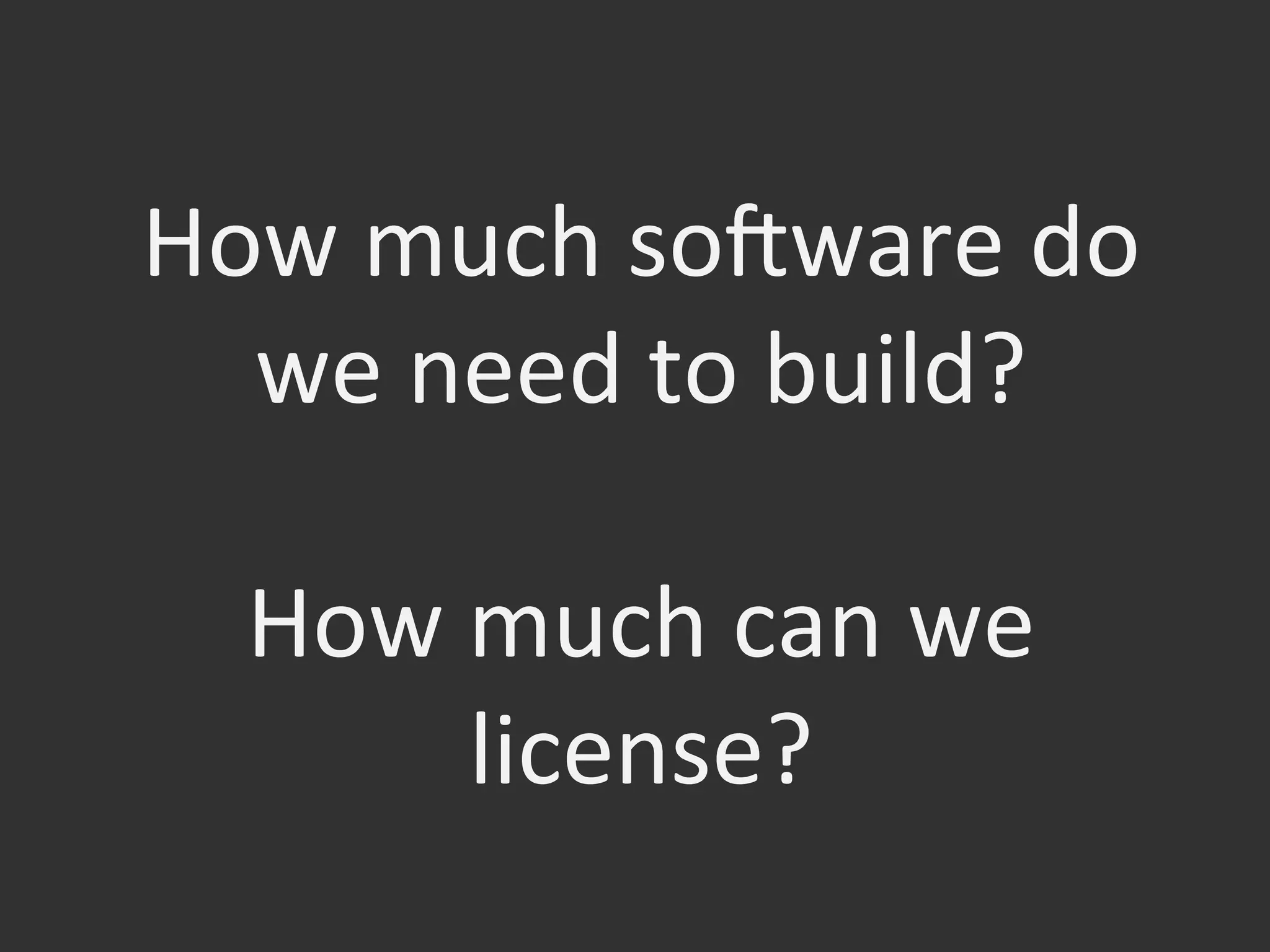 How	
  much	
  so[ware	
  do	
  
we	
  need	
  to	
  build?	
  	
  
	
  
How	
  much	
  can	
  we	
  
license?	
  
 