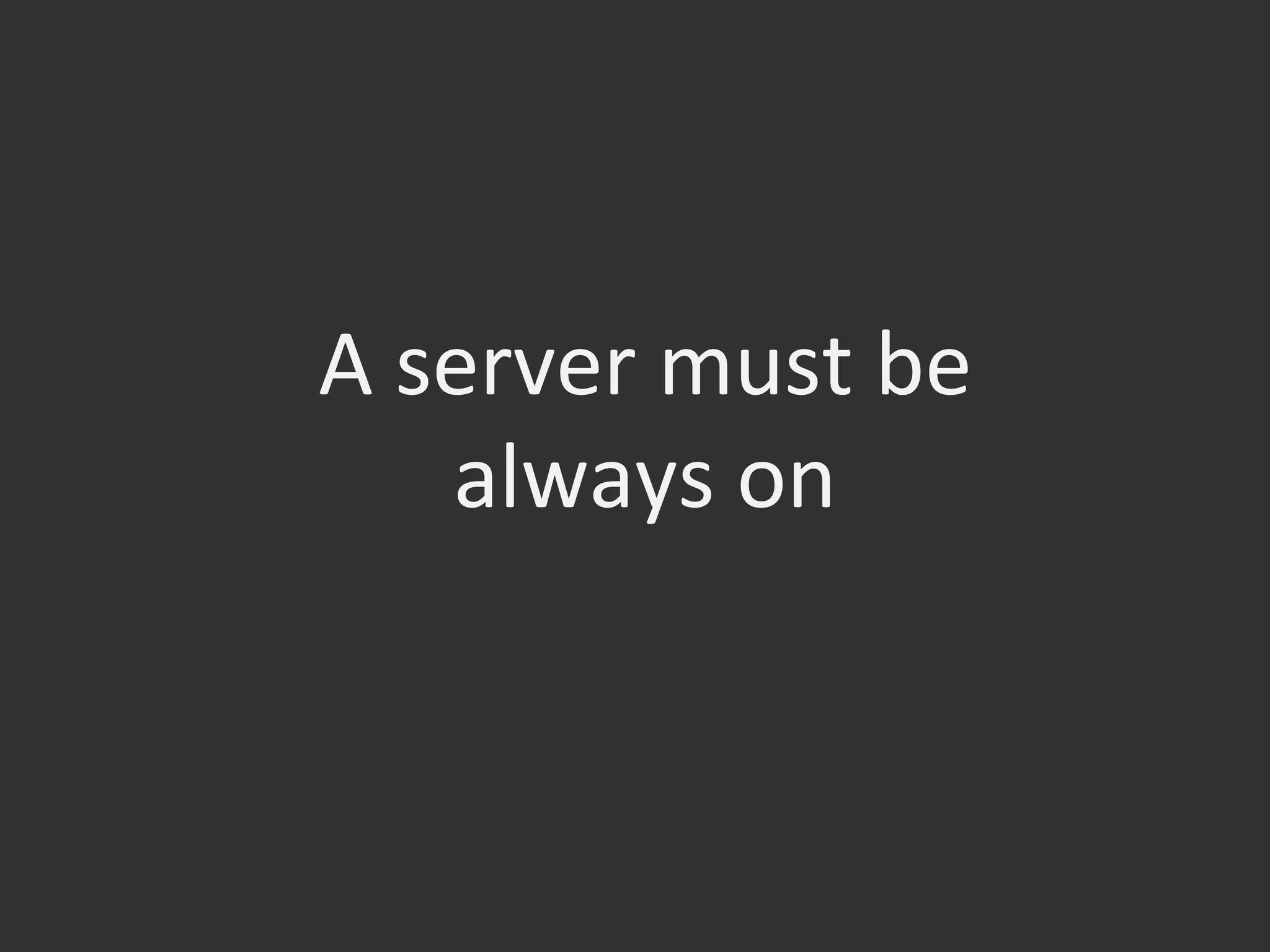 A	
  server	
  must	
  be	
  
always	
  on	
  
 