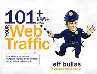 jeff bullasWWW.JEFFBULLAS.COM
101+TIPS AND
TACTICS TO
GROW
Web
Traffic
YOUR
Learn how to attract a ton of
visitors to your site for free without
paying Google or Facebook
 