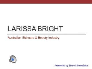 LARISSA BRIGHT
Australian Skincare & Beauty Industry
Presented by Sharna Brendecke
 