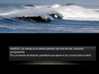 •MAREAS: Las mareas es el cambio periódico del nivel del mar producido
principalmente
Por Las fuerzas de atracción gravita...