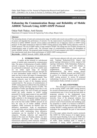 Onkar Nath Thakur et al Int. Journal of Engineering Research and Applications
ISSN : 2248-9622, Vol. 4, Issue 2( Version 1), February 2014, pp.493-498

RESEARCH ARTICLE

www.ijera.com

OPEN ACCESS

Enhancing the Communication Range and Reliability of Mobile
ADHOC Network Using AODV-OSPF Protocol
Onkar Nath Thakur, Amit Saxena
Department of Computer Science & Engineering Truba college, Bhopal, India

Abstract
The increasing density of node and communication range of mobile node raised some problem such as dropping
of packet and degraded the performance of network. For the improvement of performance of AODV routing
Protocol in mobile ADHOC network various authors used different size of adjacency matrix in AODV routing
protocol. In this paper proposed an improved AODV routing protocol using OSPF routing adjacency matrix in
AODV protocol. The size of OSPF matrix is large instead of AODV.The change the size of matrix increases the
communication range of mobile node. The increased range of communication increases the throughput of
mobile ADHOC network. The proposed model simulates in ns-2.34 and compared with AODV routing protocol.
Our experimental result shows better performance of AODV-OSPF routing protocol.
Keywords: - ADHOC Network, AODV, MDR and OSPF

I. INTRODUCTION
A mobile, ad hoc network is a self-directed
system of mobile node connected by communication
links. The nature of infrastructure of mobile ADHOC
network is dynamic. The process of communication
are performed in dedicated area If two mobile node
are not within signal range, all message
communication between them must pass through one
or more intermediate mobile node[11]. The mobile
nodes are free to move full range of communication,
thus varying the network topology animatedly. Thus
routing protocols must be adaptive and able to
maintain routes in spite of the changing network
connectivity[16]. The process of communication of
AODV routing protocol suffered from the problem of
dropping of packet and huge amount of traffic. The
generation of traffic and dropping raised due to size
of adjacency matrix. The sizes of matrix are changed
control the traffic situation in AODV routing
protocol[15]. For the improvement of size used OSPF
protocol. The OSPF mechanism providing control
traffic reduction is the designated router mechanism
OSPF [19]. However, in a mobile ADHOC network,
due to the fact that mobile ADHOC network do not
have the same set of mobile ADHOC network
neighbors. OSPF extensions for MANET thus use
alternative mechanisms. Aside of miscellaneous
tweaks and tricks such as implicit acknowledgements
or control traffic multicasting, these alternative
mechanisms can be classified in the following
categories. Flooding reduction and support[12].
Instead of the usual, raw flooding scheme, use more
sophisticated techniques that reduce redundant
transmissions adjacency matrix Selection. Instead of
attempting to become adjacent with all it’s near, a
www.ijera.com

router becomes adjacent with only some selected near
nods. Topology Reduction[18,24]. Report only
partial topology information in LSAs, instead of full
topology information. Hello Redundancy Reduction.
In some Hello messages, report only changes in
neighborhood
information
instead
of
full
neighborhood
information.
Flooding
Optimization[14]. The above section discuss
introduction of ADHOC network and OSPF[13,25].
In section II we describe related work of AODVOSPF routing protocol. In section III proposed
methodology. In section IV discuss our experimental
result analysis finally conclude in section V.

II. RELATED WORK
This section gives an extensive related work
on the existing AODV with OSPF routing protocol
for secured communication and increase the range of
communication area. A lot of work has been done on
proposing solutions to the fundamental issues
generated when integrating MANETs with fixed
networks. Some of the proposed solutions have
involved using an extension of the OSPF routing
protocol used in fixed networks and modifying some
key properties to enable it to function in MANETs,
others have taken the path of combining the already
existing MANET routing protocols with OSPF with
techniques that accomplish the goal of inter-domain
routing.
[I] in this paper authors describe reactive protocols
like AODV for TANs because of its higher latency
and route request flooding. In the case of AODV, the
overhead saturated the network constantly with all toall traffic. Some modified work is needed to
understand if tuning AODV parameters would
493 | P a g e

 