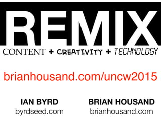 REMIXCONTENT + CREATIVITY + TECHNOLOGY
IAN BYRD
byrdseed.com
BRIAN HOUSAND
brianhousand.com
brianhousand.com/uncw2015
 