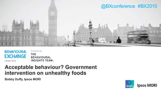 @BXconference #BX2015
Acceptable behaviour? Government
intervention on unhealthy foods
Bobby Duffy, Ipsos MORI
 