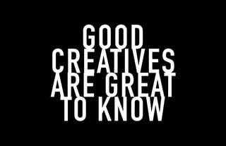 GOOD
CREATIVES
ARE GREAT
TO KNOW
 