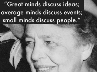 “Great minds discuss ideas;
average minds discuss events;
small minds discuss people.”
 