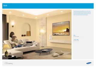 8 9
Bulb
Instantly bring long-lasting eﬃciency and value to any
environment. They last 25 times longer than traditional
incandescent lamps and deliver energy savings of up to
80%, and are extremely safe and eco-friendly.
6.7W
Equivalent to 40W
11.3W / 13.5W
Equivalent to 60W
 