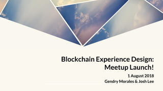 Blockchain Experience Design:
Meetup Launch!
1 August 2018
Gendry Morales & Josh Lee
 