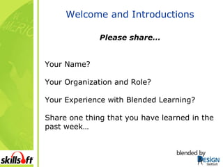 Welcome and Introductions Please share… Your Name? Your Organization and Role? Your Experience with Blended Learning? Share one thing that you have learned in the past week… SkillSoft 