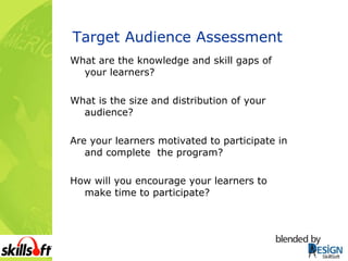 Target Audience Assessment What are the knowledge and skill gaps of your learners? What is the size and distribution of your audience? Are your learners motivated to participate in and complete  the program? How will you encourage your learners to make time to participate? 