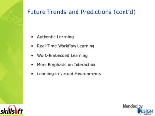 Future Trends and Predictions (cont’d) Authentic Learning Real-Time Workflow Learning Work-Embedded Learning More Emphasis on Interaction Learning in Virtual Environments 