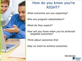 How do you know you’re RIGHT?   What outcomes are you expecting? Who are program stakeholders? What do they expect? How will you know when you’ve achieved targeted outcomes? Think about outcomes first Stay on track to achieve outcomes SkillSoft 