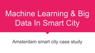 Machine Learning & Big
Data In Smart City
Amsterdam smart city case study
 