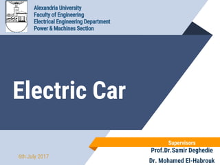 Electric Car
Supervisors
Prof.Dr.Samir Deghedie
Dr. Mohamed El-Habrouk
6th July 2017
 