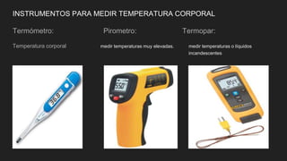 INSTRUMENTOS PARA MEDIR TEMPERATURA CORPORAL
Termómetro: Pirometro: Termopar:
Temperatura corporal medir temperaturas muy elevadas. medir temperaturas o líquidos
i incandescentes
 