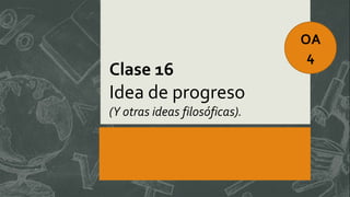 Clase 16
Idea de progreso
(Y otras ideas filosóficas).
OA
4
 