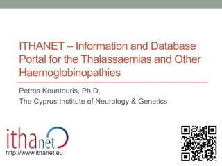 ITHANET – Information and Database
Portal for the Thalassaemias and Other
Haemoglobinopathies
Petros Kountouris, Ph.D.
The Cyprus Institute of Neurology & Genetics
http://www.ithanet.eu
 