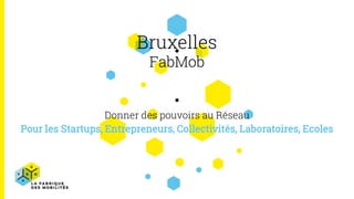 Bruxelles
FabMob
Donner des pouvoirs au Réseau
Pour les Startups, Entrepreneurs, Collectivités, Laboratoires, Ecoles
 
