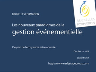 BRUXELLES FORMATION Les nouveaux paradigmes de la gestion événementielle L’impact de l’écosystème interconnecté October 23, 2009 Laurent Kinet http://www.earlystagegroup.com 