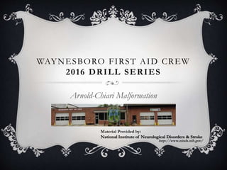 WAYNESBORO FIRST AID CREW
2016 DRILL SERIES
Arnold-Chiari Malformation
Material Provided by:
National Institute of Neurological Disorders & Stroke
http://www.ninds.nih.gov/
 