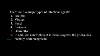 There are five major types of infectious agents:
1. Bacteria
2. Viruses
3. Fungi
4. Protozoa
5. Helminths
6. In addition, a new class of infectious agents, the prions, has
recently been recognized
 