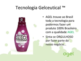 Tecnologia Gelceutical ™
• AGEL trouxe ao Brasil
toda a tecnologia para
podermos fazer um
produto 100% Brasileiro
com a qualidade AGEL
• Sinta-se ORGULHOSO
por fazer parte do
nosso negócio...
 