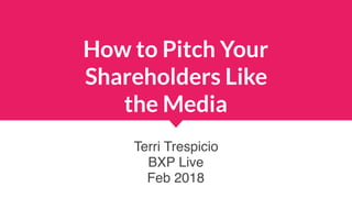 How to Pitch Your
Shareholders Like
the Media
Terri Trespicio
BXP Live
Feb 2018
 