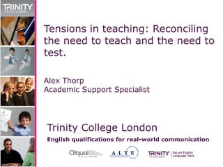 Trinity College London
English qualifications for real-world communication
Tensions in teaching: Reconciling
the need to teach and the need to
test.
Alex Thorp
Academic Support Specialist
 
