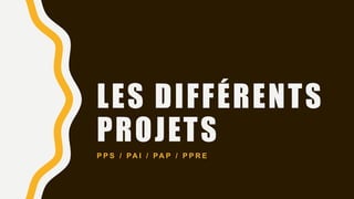 LES DIFFÉRENTS
PROJETS
P P S / PA I / PA P / P P R E
 
