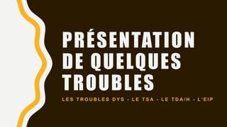 PRÉSENTATION
DE QUELQUES
TROUBLES
L E S T R O U B L E S D Y S - L E T S A - L E T D A / H - L’ E I P
 