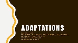 ADAPTATIONSP A R T R O U B L E
L O G I C I E L S : D Y S - V O C A L , R U B A N W O R D , L I R E C O U L E U R . . .
L E C A R T A B L E F A N T A S T I Q U E
L E S C A R T E S M E N T A L E S
L E M A T É R I E L A D A P T E
 