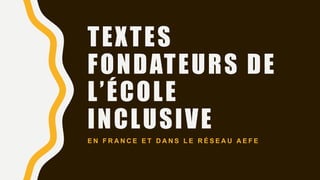 TEXTES
FONDATEURS DE
L’ÉCOLE
INCLUSIVE
E N F R A N C E E T D A N S L E R É S E A U A E F E
 